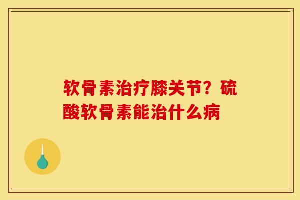 软骨素治疗膝关节？硫酸软骨素能治什么病
