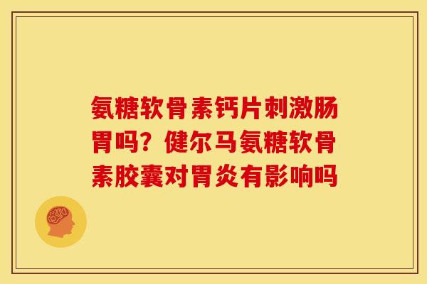 氨糖软骨素钙片刺激肠胃吗？健尔马氨糖软骨素胶囊对胃炎有影响吗