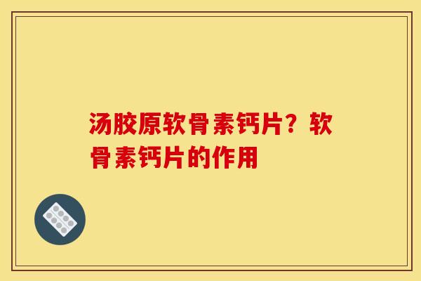 汤胶原软骨素钙片?软骨素钙片的作用 汤胶原软骨素钙片?软骨素钙片的作用