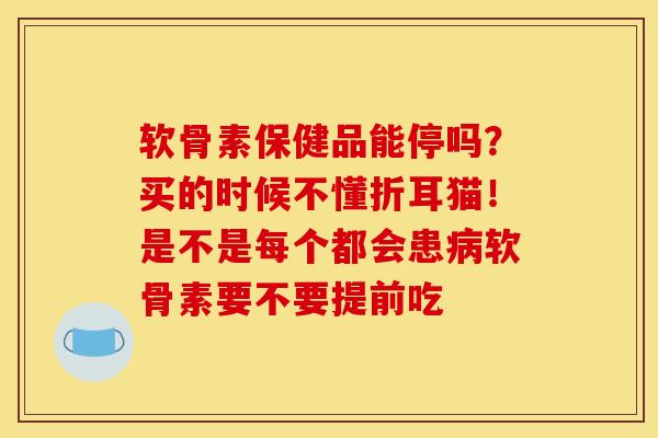 软骨素保健品能停吗？买的时候不懂折耳猫！是不是每个都会患病软骨素要不要提前吃