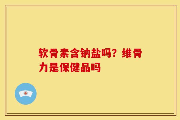 软骨素含钠盐吗?维骨力是保健品吗 软骨素含钠盐吗?维骨力是保健品吗
