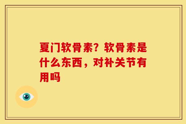 夏门软骨素?软骨素是什么东西,对补关节有用吗 夏门软骨素?软骨素是什么东西,对补关节有用吗