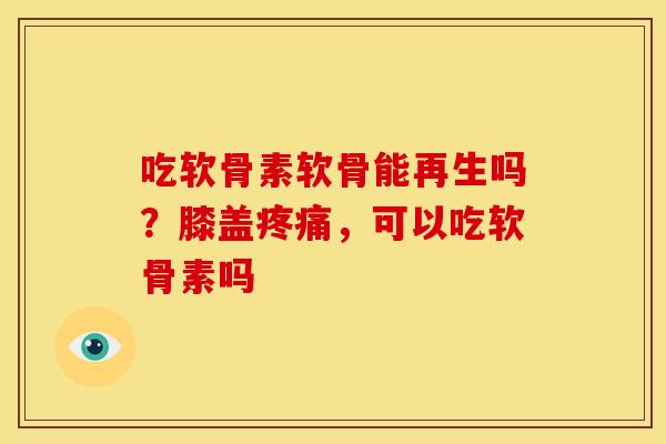 吃软骨素软骨能再生吗？膝盖疼痛，可以吃软骨素吗