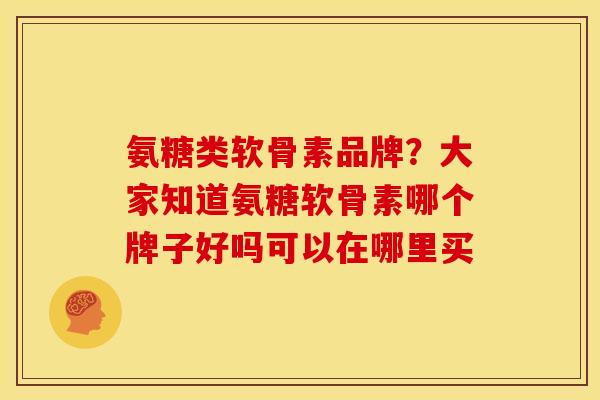 氨糖类软骨素品牌？大家知道氨糖软骨素哪个牌子好吗可以在哪里买