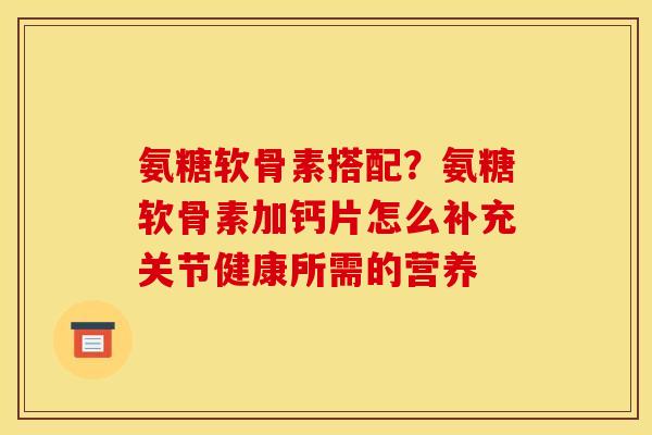 氨糖软骨素搭配?氨糖软骨素加钙片怎么补充关节健康所需的营养 氨糖软骨素搭配?氨糖软骨素加钙片怎么补充关节健康所需的营养
