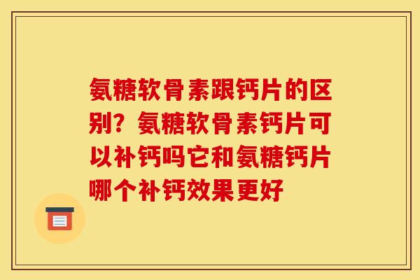 氨糖软骨素跟钙片的区别？氨糖软骨素钙片可以补钙吗它和氨糖钙片哪个补钙效果更好