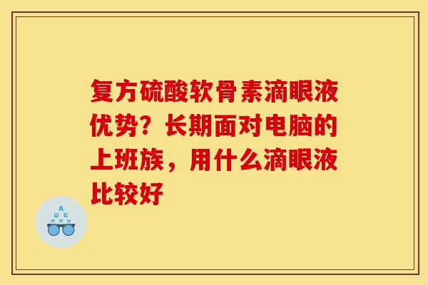 复方硫酸软骨素滴眼液优势?长期面对电脑的上班族,用什么滴眼液比较好 复方硫酸软骨素滴眼液优势?长期面对电脑的上班族,用什么滴眼液比较好