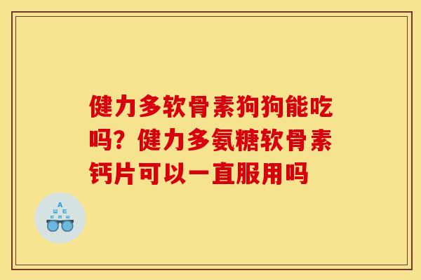 健力多软骨素狗狗能吃吗？健力多氨糖软骨素钙片可以一直服用吗