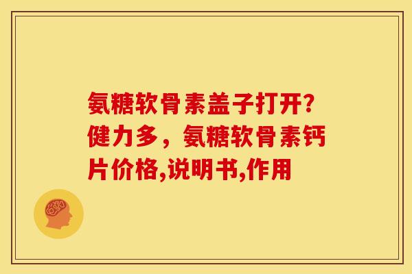 氨糖软骨素盖子打开?健力多,氨糖软骨素钙片价格,说明书,作用 氨糖软骨素盖子打开?健力多,氨糖软骨素钙片价格,说明书,作用