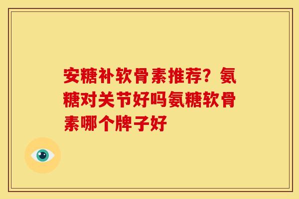 安糖补软骨素推荐？氨糖对关节好吗氨糖软骨素哪个牌子好