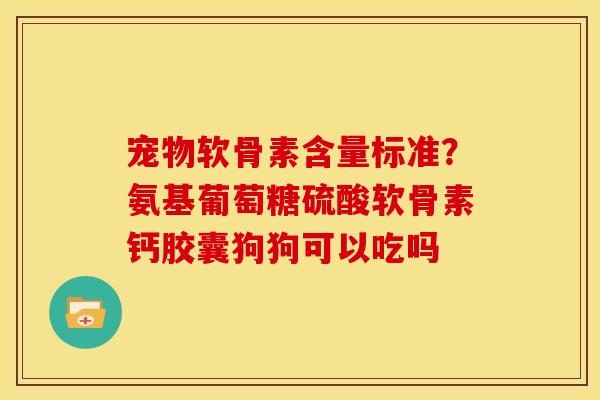 宠物软骨素含量标准?氨基葡萄糖硫酸软骨素钙胶囊狗狗可以吃吗 宠物软骨素含量标准?氨基葡萄糖硫酸软骨素钙胶囊狗狗可以吃吗