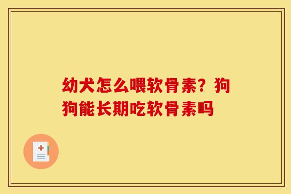 幼犬怎么喂软骨素？狗狗能长期吃软骨素吗