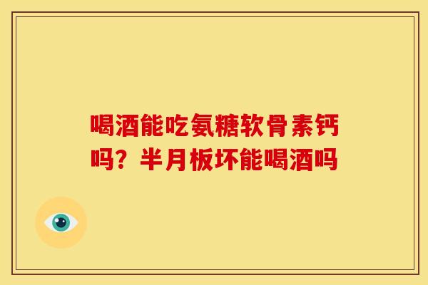 喝酒能吃氨糖软骨素钙吗?坏能喝酒吗 喝酒能吃氨糖软骨素钙吗?坏能喝酒吗