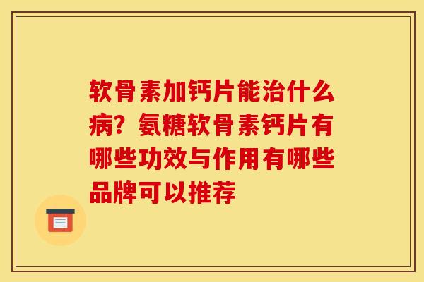 软骨素加钙片能什么?氨糖软骨素钙片有哪些功效与作用有哪些品牌可以推荐 软骨素加钙片能什么?氨糖软骨素钙片有哪些功效与作用有哪些品牌可以推荐