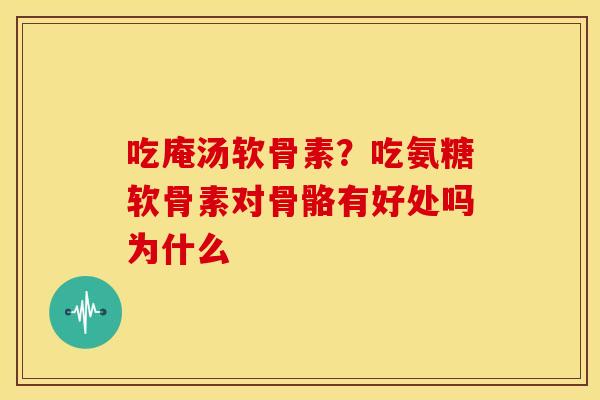 吃庵汤软骨素?吃氨糖软骨素对骨骼有好处吗为什么 吃庵汤软骨素?吃氨糖软骨素对骨骼有好处吗为什么
