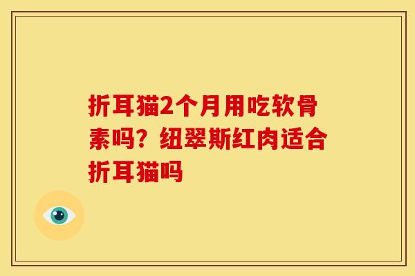 折耳猫2个月用吃软骨素吗？纽翠斯红肉适合折耳猫吗