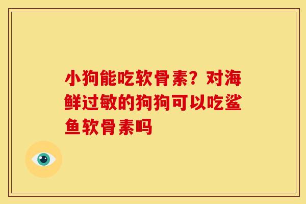 小狗能吃软骨素？对海鲜过敏的狗狗可以吃鲨鱼软骨素吗