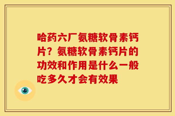 哈药六厂氨糖软骨素钙片？氨糖软骨素钙片的功效和作用是什么一般吃多久才会有效果