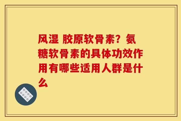 风湿 胶原软骨素？氨糖软骨素的具体功效作用有哪些适用人群是什么