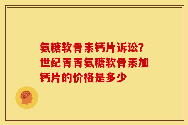 氨糖软骨素钙片诉讼？世纪青青氨糖软骨素加钙片的价格是多少
