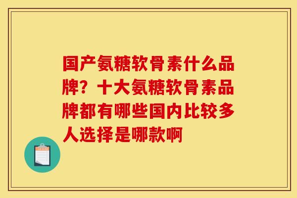 国产氨糖软骨素什么品牌?十大氨糖软骨素品牌都有哪些国内比较多人选择是哪款啊 国产氨糖软骨素什么品牌?十大氨糖软骨素品牌都有哪些国内比较多人选择是哪款啊