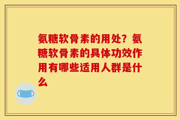 氨糖软骨素的用处？氨糖软骨素的具体功效作用有哪些适用人群是什么
