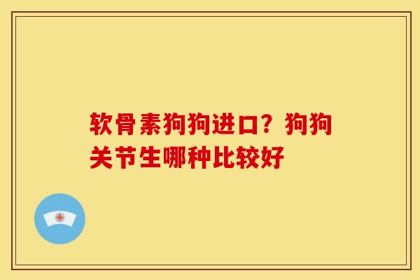 软骨素狗狗进口？狗狗关节生哪种比较好