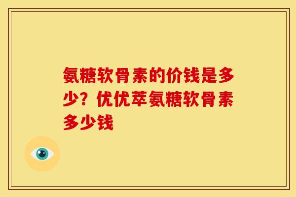 氨糖软骨素的价钱是多少？优优萃氨糖软骨素多少钱