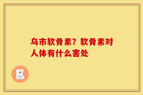 乌市软骨素？软骨素对人体有什么害处
