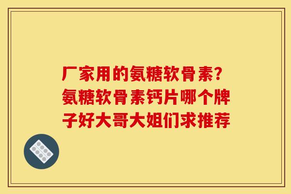 厂家用的氨糖软骨素？氨糖软骨素钙片哪个牌子好大哥大姐们求推荐