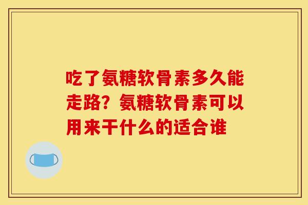 吃了氨糖软骨素多久能走路?氨糖软骨素可以用来干什么的适合谁 吃了氨糖软骨素多久能走路?氨糖软骨素可以用来干什么的适合谁