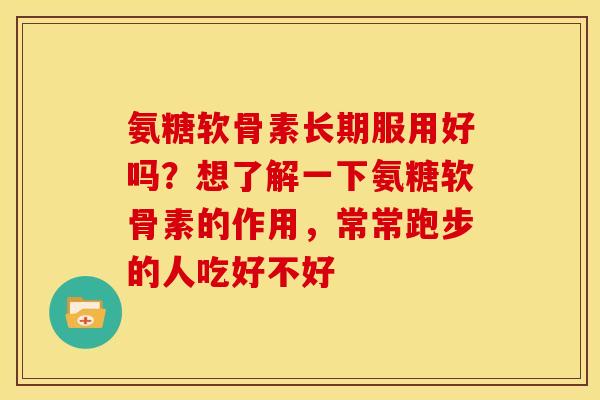 氨糖软骨素长期服用好吗？想了解一下氨糖软骨素的作用，常常跑步的人吃好不好