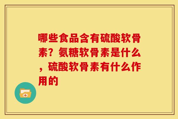 哪些食品含有硫酸软骨素?氨糖软骨素是什么,硫酸软骨素有什么作用的 哪些食品含有硫酸软骨素?氨糖软骨素是什么,硫酸软骨素有什么作用的