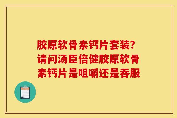 胶原软骨素钙片套装？请问汤臣倍健胶原软骨素钙片是咀嚼还是吞服