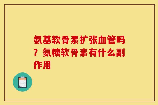 氨基软骨素扩张血管吗？氨糖软骨素有什么副作用