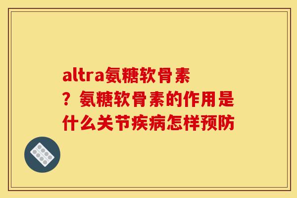 altra氨糖软骨素？氨糖软骨素的作用是什么关节怎样