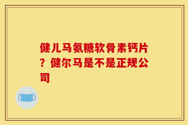健儿马氨糖软骨素钙片？健尔马是不是正规公司