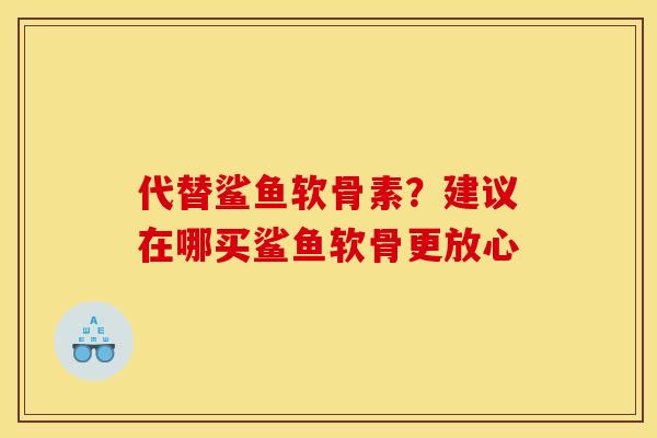 代替鲨鱼软骨素?建议在哪买鲨鱼软骨更放心 代替鲨鱼软骨素?建议在哪买鲨鱼软骨更放心