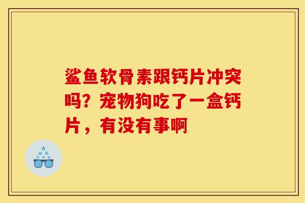 鲨鱼软骨素跟钙片冲突吗？宠物狗吃了一盒钙片，有没有事啊