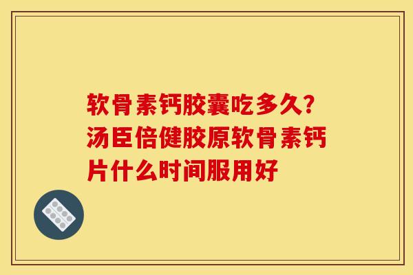 软骨素钙胶囊吃多久？汤臣倍健胶原软骨素钙片什么时间服用好