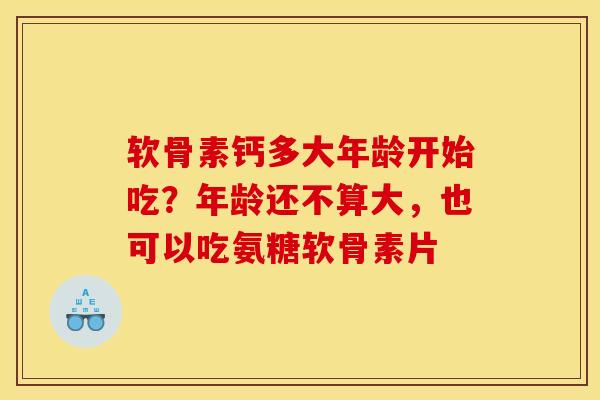 软骨素钙多大年龄开始吃？年龄还不算大，也可以吃氨糖软骨素片
