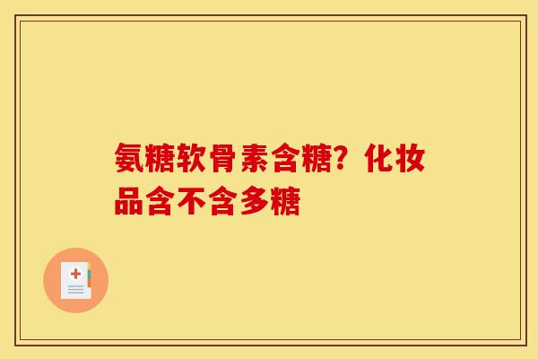 氨糖软骨素含糖？化妆品含不含多糖