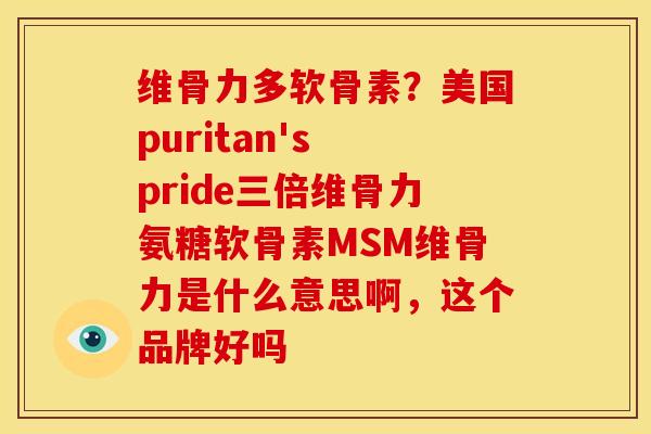 维骨力多软骨素？美国puritan's pride三倍维骨力氨糖软骨素MSM维骨力是什么意思啊，这个品牌好吗