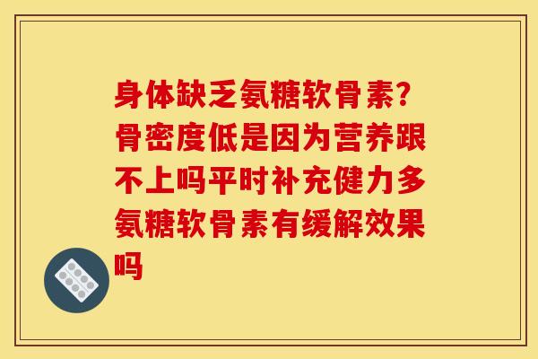 身体缺乏氨糖软骨素？骨密度低是因为营养跟不上吗平时补充健力多氨糖软骨素有缓解效果吗