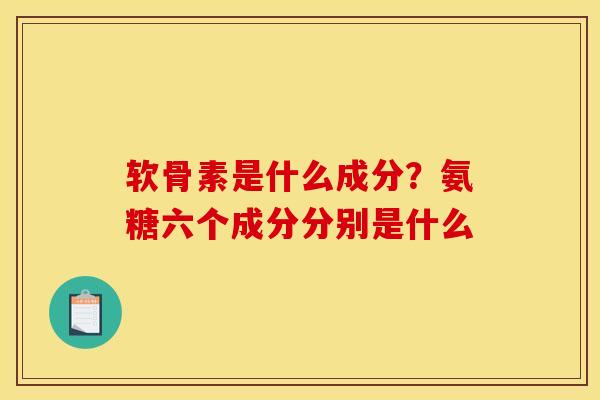 软骨素是什么成分?氨糖六个成分分别是什么 软骨素是什么成分?氨糖六个成分分别是什么