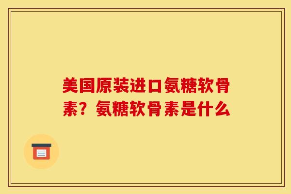 美国原装进口氨糖软骨素？氨糖软骨素是什么