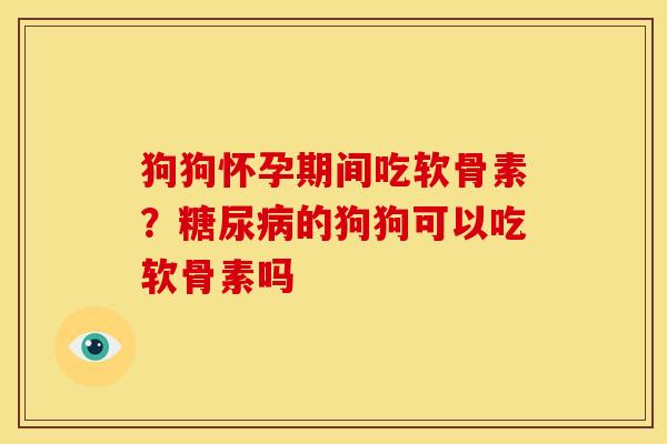 狗狗怀孕期间吃软骨素?的狗狗可以吃软骨素吗 狗狗怀孕期间吃软骨素?的狗狗可以吃软骨素吗
