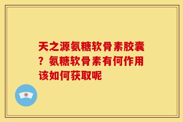 天之源氨糖软骨素胶囊？氨糖软骨素有何作用该如何获取呢