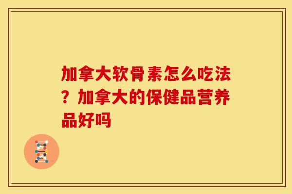 加拿大软骨素怎么吃法？加拿大的保健品营养品好吗