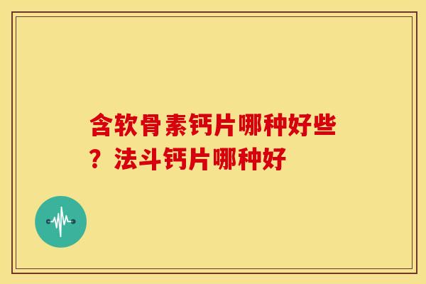 含软骨素钙片哪种好些？法斗钙片哪种好